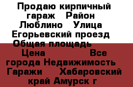 Продаю кирпичный гараж › Район ­ Люблино › Улица ­ Егорьевский проезд › Общая площадь ­ 18 › Цена ­ 280 000 - Все города Недвижимость » Гаражи   . Хабаровский край,Амурск г.